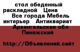 стол обеденный раскладной › Цена ­ 10 000 - Все города Мебель, интерьер » Антиквариат   . Архангельская обл.,Пинежский 